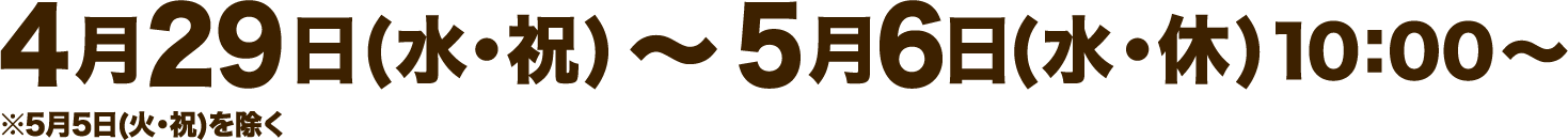 4月29日(水・祝)〜5月6日(水・休)10：00〜
