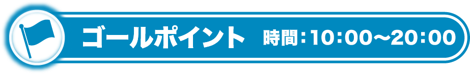 ゴールポイント 時間：10：00〜20：00