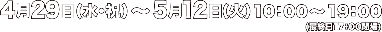 4月29日(水・祝)〜5月12日(火)10：00〜19：00